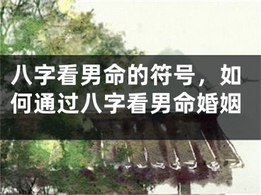 八字看男命的符号，如何通过八字看男命婚姻