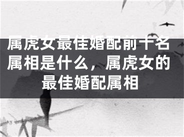 属虎女最佳婚配前十名属相是什么，属虎女的最佳婚配属相