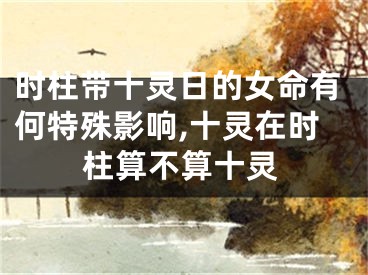 时柱带十灵日的女命有何特殊影响,十灵在时柱算不算十灵