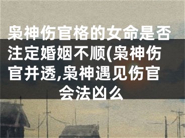 枭神伤官格的女命是否注定婚姻不顺(枭神伤官并透,枭神遇见伤官会法凶么