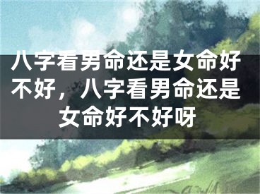 八字看男命还是女命好不好，八字看男命还是女命好不好呀