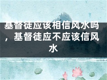 基督徒应该相信风水吗，基督徒应不应该信风水