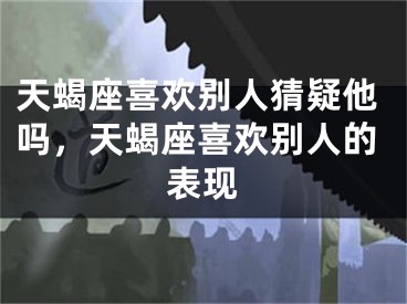 天蝎座喜欢别人猜疑他吗，天蝎座喜欢别人的表现