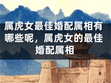 属虎女最佳婚配属相有哪些呢，属虎女的最佳婚配属相