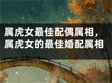 属虎女最佳配偶属相，属虎女的最佳婚配属相