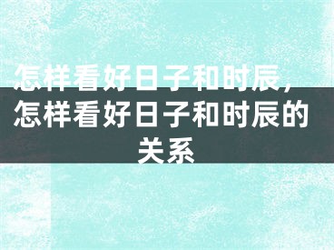 怎样看好日子和时辰，怎样看好日子和时辰的关系