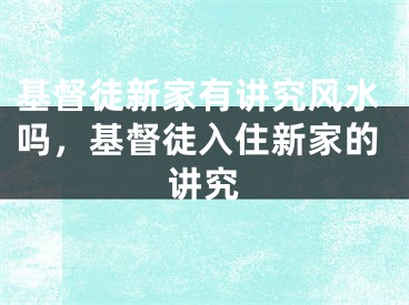 基督徒新家有讲究风水吗，基督徒入住新家的讲究