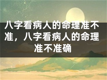八字看病人的命理准不准，八字看病人的命理准不准确