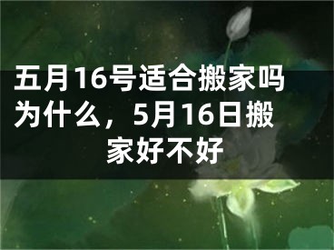 五月16号适合搬家吗为什么，5月16日搬家好不好
