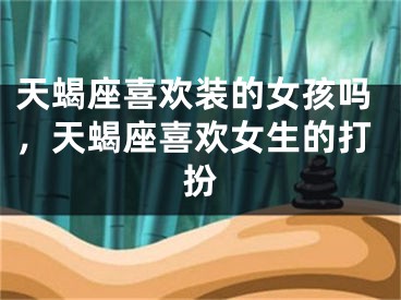 天蝎座喜欢装的女孩吗，天蝎座喜欢女生的打扮