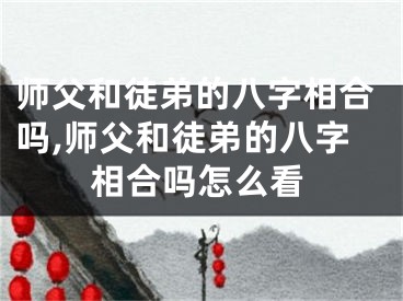 师父和徒弟的八字相合吗,师父和徒弟的八字相合吗怎么看