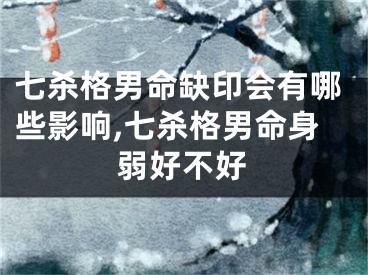 七杀格男命缺印会有哪些影响,七杀格男命身弱好不好