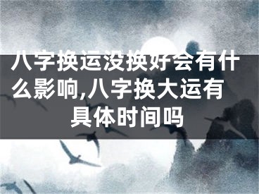 八字换运没换好会有什么影响,八字换大运有具体时间吗