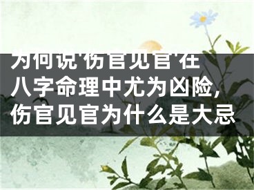 为何说'伤官见官'在八字命理中尤为凶险,伤官见官为什么是大忌