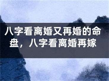 八字看离婚又再婚的命盘，八字看离婚再嫁