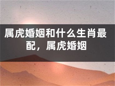 属虎婚姻和什么生肖最配,属虎婚姻