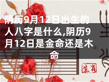 阴历9月12日出生的人八字是什么,阴历9月12日是金命还是木命