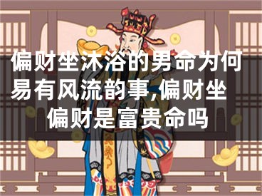 偏财坐沐浴的男命为何易有风流韵事,偏财坐偏财是富贵命吗