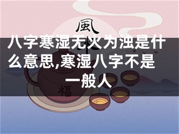 八字寒湿无火为浊是什么意思,寒湿八字不是一般人