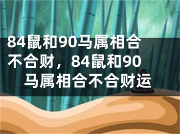 84鼠和90马属相合不合财,84鼠和90马属相合不合财运