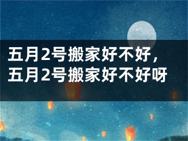 五月2号搬家好不好，五月2号搬家好不好呀