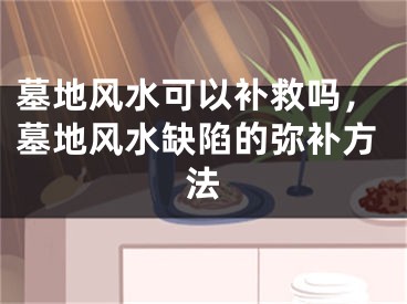 墓地风水可以补救吗，墓地风水缺陷的弥补方法