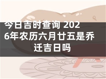 今日吉时查询 2026年农历六月廿五是乔迁吉日吗
