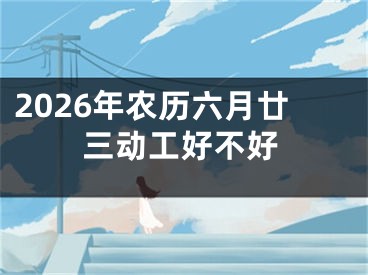 2026年农历六月廿三动工好不好