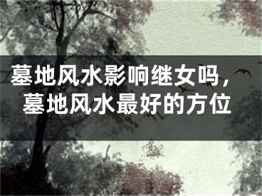 墓地风水影响继女吗，墓地风水最好的方位
