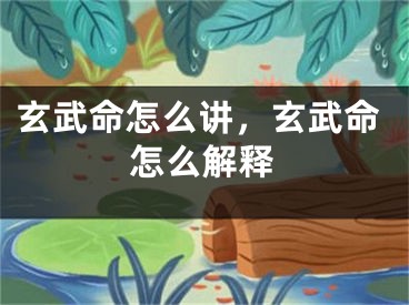 玄武命怎么讲，玄武命怎么解释