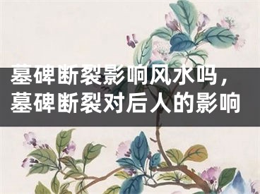 墓碑断裂影响风水吗，墓碑断裂对后人的影响