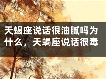 天蝎座说话很油腻吗为什么，天蝎座说话很毒