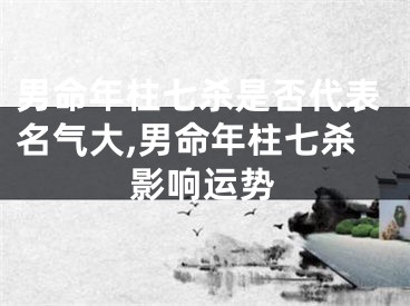 男命年柱七杀是否代表名气大,男命年柱七杀影响运势