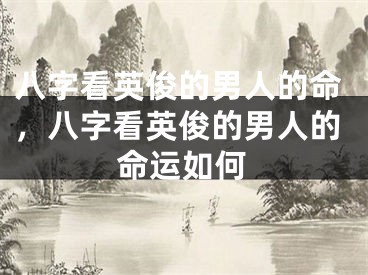 八字看英俊的男人的命,八字看英俊的男人的命运如何