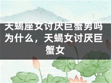 天蝎座女讨厌巨蟹男吗为什么,天蝎女讨厌巨蟹女
