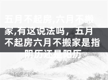五月不起房,六月不搬家,有这说法吗，五月不起房六月不搬家是指阴历还是阳历