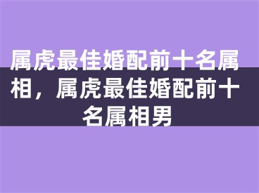 属虎最佳婚配前十名属相，属虎最佳婚配前十名属相男