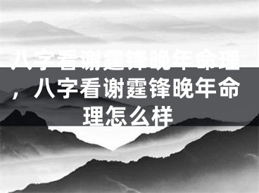 八字看谢霆锋晚年命理，八字看谢霆锋晚年命理怎么样