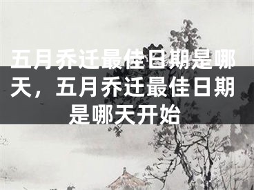 五月乔迁最佳日期是哪天，五月乔迁最佳日期是哪天开始