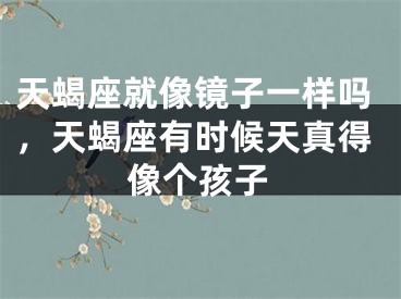 天蝎座就像镜子一样吗，天蝎座有时候天真得像个孩子