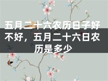 五月二十六农历日子好不好,五月二十六日农历是多少