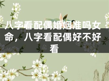八字看配偶婚姻准吗女命，八字看配偶好不好看