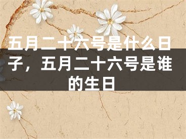 五月二十六号是什么日子，五月二十六号是谁的生日