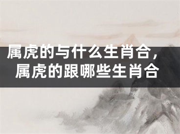 属虎的与什么生肖合，属虎的跟哪些生肖合
