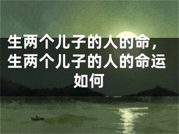 生两个儿子的人的命，生两个儿子的人的命运如何