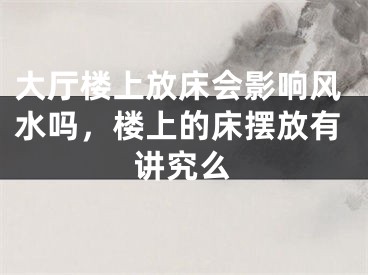 大厅楼上放床会影响风水吗，楼上的床摆放有讲究么
