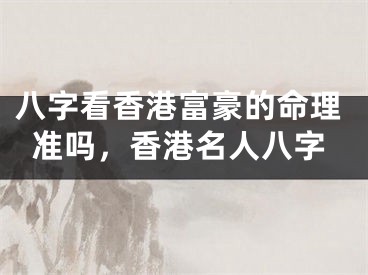 八字看香港富豪的命理准吗，香港名人八字