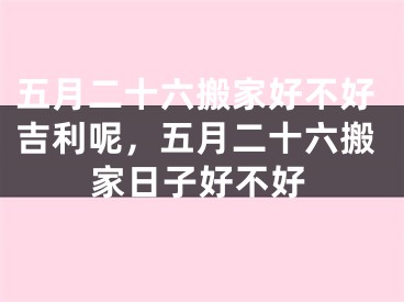 五月二十六搬家好不好吉利呢，五月二十六搬家日子好不好