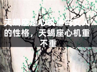 天蝎座是心机重吗女人的性格，天蝎座心机重不重