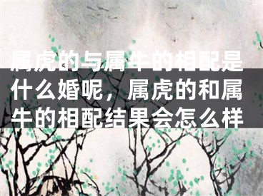 属虎的与属牛的相配是什么婚呢，属虎的和属牛的相配结果会怎么样
